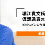 【前編】堀江貴文氏が語る、仮想通貨ビットコインから今話題のVALUまで
