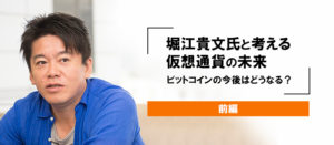 【前編】堀江貴文氏が語る、仮想通貨ビットコインから今話題のVALUまで