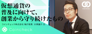 仮想通貨の普及に向けて、創業から守り続けたもの：コインチェック執行役員大塚雄介氏の想い