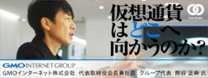 仮想通貨はどこへ向かうのか？GMOインターネット株式会社 代表取締役会長兼社長 グループ代表 熊谷正寿氏が描く未来