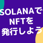 Solana(ソラナ) でNFTを発行する方法、誰でもできる簡単ツールの紹介
