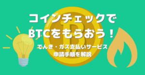 コインチェックでビットコイン(BTC)をもらおう！でんき・ガス支払いサービスの申請手順を解説