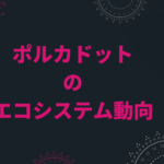ポルカドット(Polkadot)エコシステム最近の動向