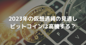 2023年の仮想通貨の見通し、ビットコイン(BTC)は高騰する？