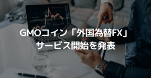 GMOコインが「外国為替FX」のサービス開始を発表、口座開設で現金がもらえるキャンペーンも