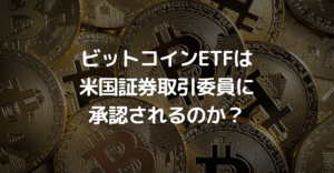 ブラックロックのビットコインETFは米国証券取引委員(SEC)に承認されるのか？