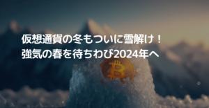仮想通貨の冬もついに雪解け！強気の春を待ちわびて舞台は2024年へ