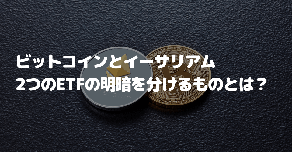 ビットコインとイーサリアム、2つのETFの明暗を分けるものとは？