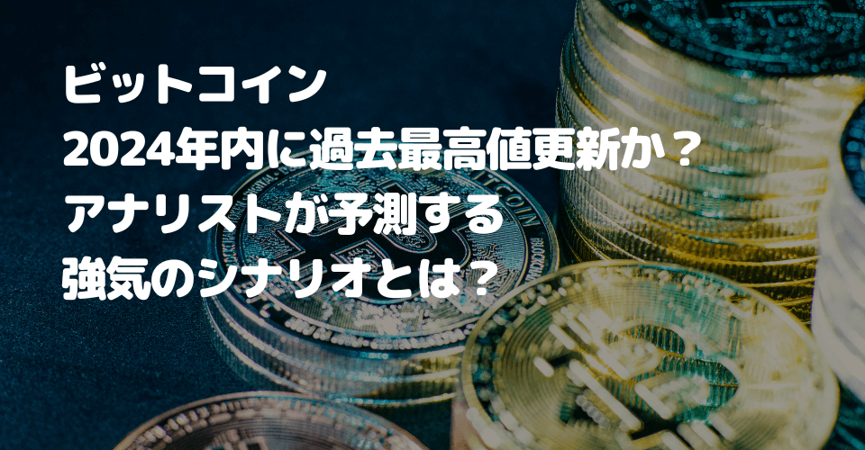 ビットコイン2024年内に過去最高値更新か？アナリストが予測する強気のシナリオとは？