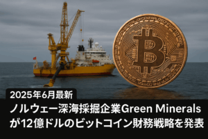 【2025年6月最新】ノルウェー深海採掘企業Green Mineralsが12億ドルのビットコイン財務戦略を発表！株価20%下落の真相と企業の仮想通貨戦略を徹底解説