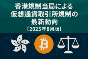 香港規制当局による仮想通貨取引所規制の最新動向【2025年8月版】