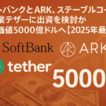 ソフトバンクとARK、ステーブルコイン発行企業テザーに出資を検討か―最大200億ドル規模の資金調達で企業価値5000億ドルへ【2025年最新版】
