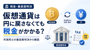仮想通貨は円に戻さなくても税金がかかる？外貨同士の最高裁判決から解説